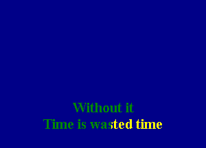 Without it
Time is wasted time