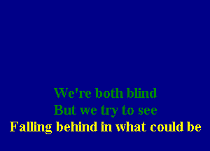 We're both blind
But we try to see
Falling behind in What could be