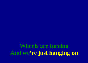 Wheels are turning
And we're just hanging on