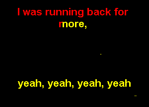 I was running back for
more,

yeah,yeah,yeah,yeah