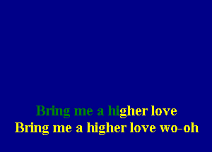 Bring me a higher love
Bring me a higher love wo-oh
