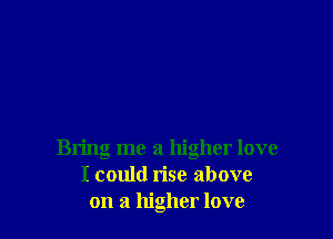 Bring me a higher love
I could rise above
on a higher love