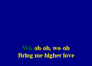 W o-oh-oh, wo-oh
Bring me higher love