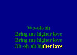 W o-oh-oh
Bring me higher love
Bring me higher love
Oh-oh-oh higher love