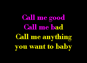 Call me good
Call me had
Call me anything
you want to baby

g