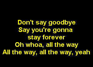 Don't say goodbye
Say you're gonna

stay forever
0h whoa, all the way
All the way, all the way, yeah