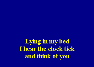 Lying in my bed
I hear the clock tick
and think of you