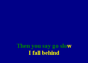 Then you say go slow
I fall behind