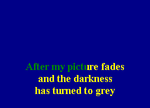 After my pictme fades
and the darkness
has tumed to grey