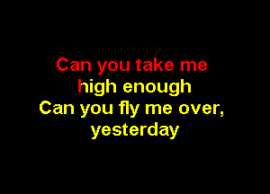 Can you take me
high enough

Can you fly me over,
yesterday