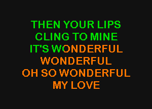 THEN YOUR LIPS
CLING TO MINE
IT'S WONDERFUL
WONDERFUL
OH 80 WONDERFUL

MY LOVE l