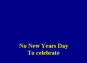 N o Newr Years Day
To celebrate