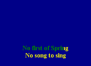 No I'lrst of Spring
No song to sing