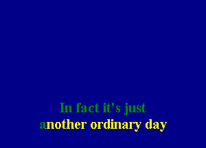 In fact it's just
another ordinary day