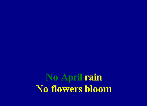 N 0 April rain
No flowers bloom