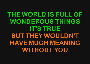 THEWORLD IS FULL OF
WONDEROUS THINGS
IT'S TRUE
BUT THEY WOULDN'T
HAVE MUCH MEANING
WITHOUT YOU