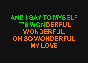 AND I SAY TO MYSELF
IT'S WONDERFUL

WONDERFUL
OH 80 WONDERFUL
MY LOVE