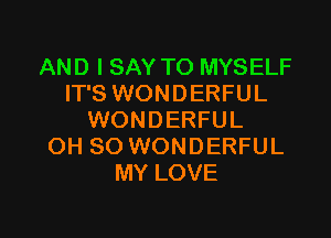 AND I SAY TO MYSELF
IT'S WONDERFUL

WONDERFUL
OH 80 WONDERFUL
MY LOVE