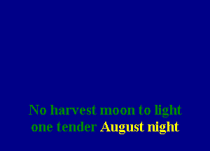 No harvest moon to light
one tender August night