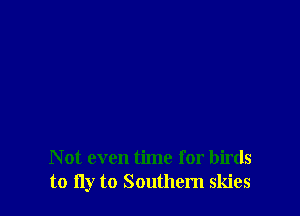 Not even time for birds
to fly to Southem skies