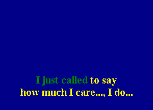 I just called to say
how much I care..., I do...