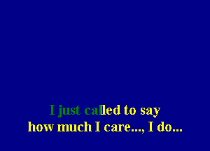 I just called to say
how much I care..., I do...