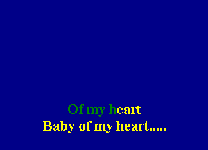 Of my heart
Baby of my heart .....