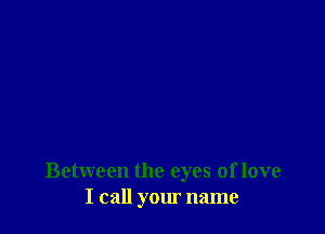 Between the eyes of love
I call your name