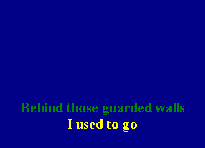 Behind those guarded walls
I used to go