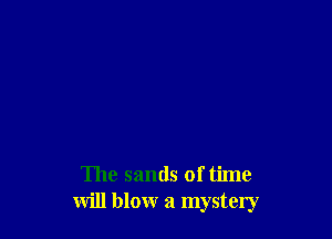 The sands of time
will blow a mystery