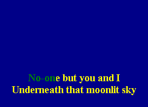 No-one but you and I
Underneath that moonlit sky