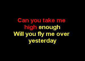 Can you take me
high enough

Will you fly me over
yesterday