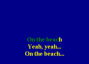 On the beach
Y eah, yeah...
On the beach...