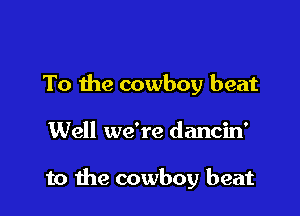 To the cowboy beat

Well we're dancin'

to the cowboy beat