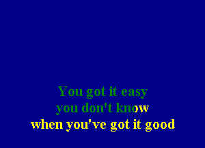 You got it easy
you don't know
when you've got it good