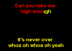 Can you take me
high enough

It's never over
whoa oh whoa oh yeah