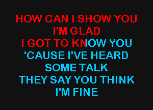 I GOT TO KNOW YOU

'CAUSE I'VE HEARD
SOME TALK
THEY SAY YOU THINK
I'M FINE