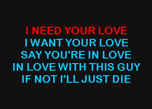 IWANT YOUR LOVE
SAY YOU'RE IN LOVE
IN LOVEWITH THIS GUY
IF NOT I'LLJUST DIE