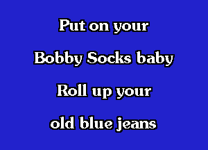 Put on your

Bobby Socks baby

Roll up your

old blue jeans