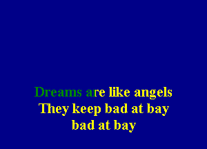 Dreams are like angels
They keep bad at bay
bad at bay