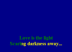 Love is the light
Scaring darkness away...