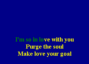 I'm so in love with you
Purge the soul
Make love yom goal