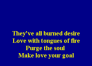 They've all burned desire
Love With tongues of tire
Purge the soul
Make love your goal