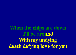 When the chips are down
I'll be around
With my undying
death defying love for you