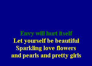 Envy will hurt itself
Let yourself be beautiful
Sparkling love Ilowers
and pearls and pretty girls