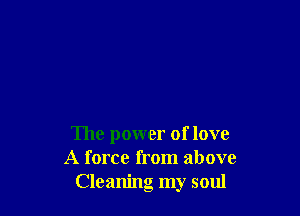 The power of love
A force from above
Cleaning my soul