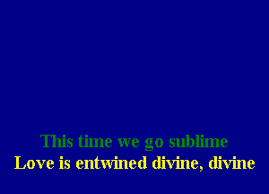 This time we go sublime
Love is entwined divine, divine