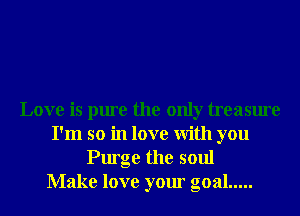 Love is pure the only treasure
I'm so in love With you
Purge the soul
Make love your goal .....