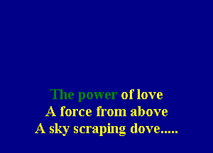 The power of love
A force from above
A sky scraping dove .....