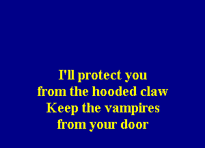 I'll protect you
from the hooded claw
Keep the vampires
from your door